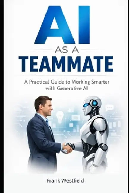 AI as a Teammate: A Practical Guide to Working Smarter with Generative AI by Frank Westfield
