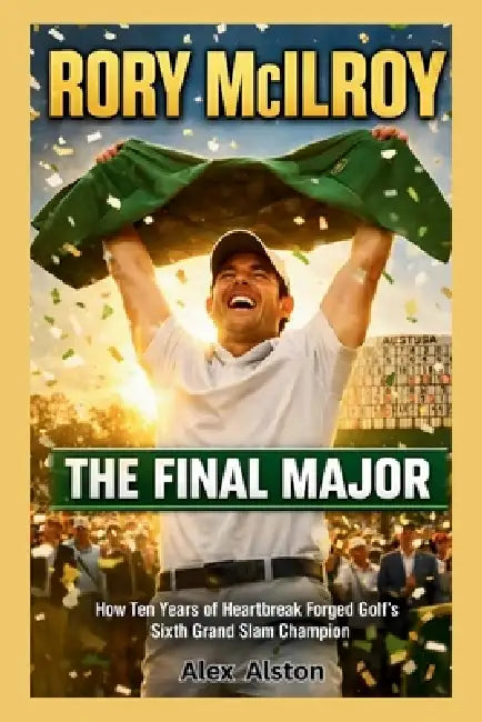 Rory McIlroy: The Final Major : How Ten Years of Heartbreak Forged Golf's Sixth Grand Slam Champion at Augusta's Hallowed Grounds by Alex Alston