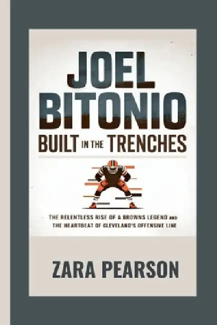 Joel Bitonio: Built in the Trenches: The Relentless Rise of a Browns Legend and the Heartbeat of Cleveland's Offensive Line by Zara Pearson