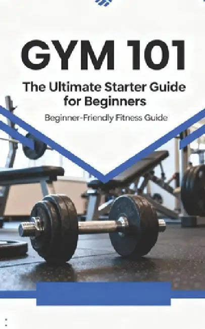Gym 101: The Ultimate Starter Guide for Beginners by Fit Club