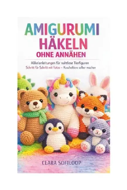 Amigurumi Häkeln Ohne Annähen: Häkelanleitungen für nahtlose Tierfiguren Schritt für Schritt mit Fotos - Kuscheltiere selber machen by Clara Softloop