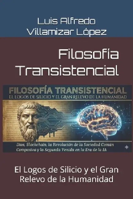 Filosofía Transistencial: El Logos de Silicio y el Gran Relevo de la Humanidad by Luis Alfredo Villamizar López