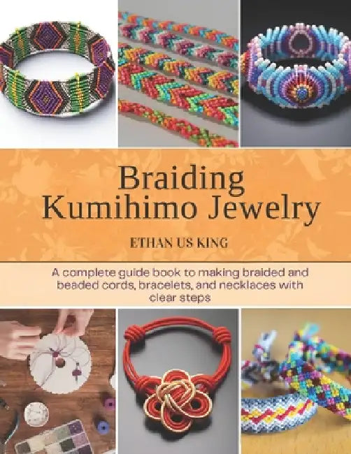 Braiding Kumihimo Jewelry: A complete guide book to making braided and beaded cords, bracelets, and necklaces with clear steps by Ethan Us King