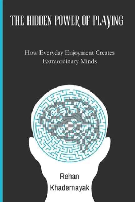 The Hidden Power of Playing: How Everyday Enjoyment Creates Extraordinary Minds by Rehan Khadernayak