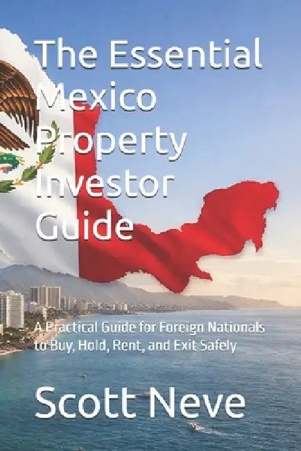The Essential Mexico Property Investor Guide: A Practical Guide for Foreign Nationals to Buy, Hold, Rent, and Exit Safely by Scott Neve