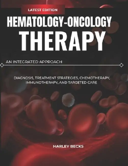 Hematology-Oncology Therapy: An Integrated Approach: Diagnosis, Treatment Strategies, Chemotherapy, Immunotherapy, and Targeted Care by Harley Becks