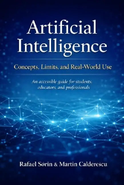 Artificial Intelligence: Concepts, Limits, and Real-World Use: An accessible guide for students, educators, and professionals by Martin Calderescu, Rafael Sørin