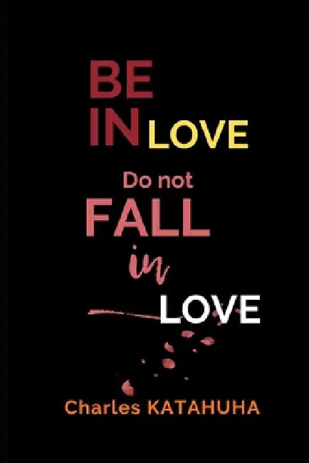 Be in Love. Do Not Fall in Love.: Real love against emotional attachment by Charles Katahuha