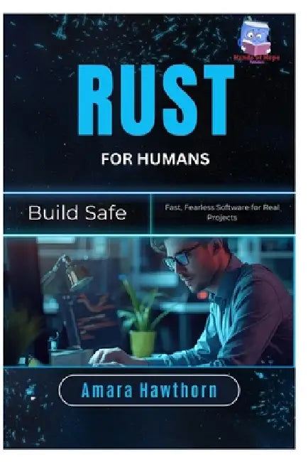 Rust for Humans: Build Safe, Fast, Fearless Software for Real Projects by Amara Hawthorn