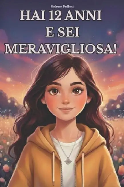 Hai 12 anni e sei meravigliosa!: Storie ispiratrici per ragazzine, Storie di coraggio, autostima, amicizia e scoperta di sé per ragazze speciali, che by Selene Follesi