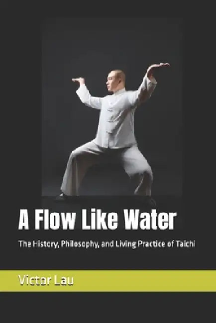 A Flow Like Water: The History, Philosophy, and Living Practice of Taichi by Victor Lau