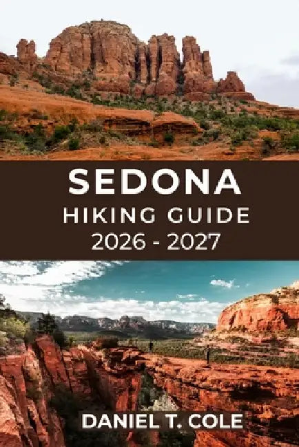 Sedona Hiking Guide 2026 - 2027: Discover the Best Trails, Hidden Canyons, and Panoramic Vistas of Arizona's Red Rock Country by Daniel T. Cole