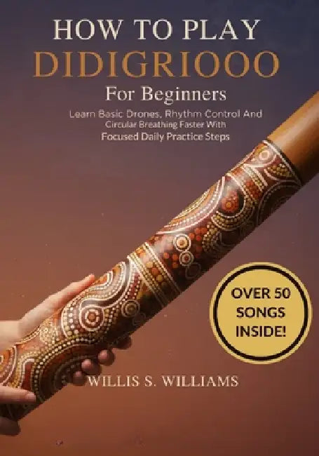 How To Play Didgeridoo For Beginners: Learn Basic Drones, Rhythm Control, And Circular Breathing Faster With Focused Daily Practice Steps by Willis S. Williams
