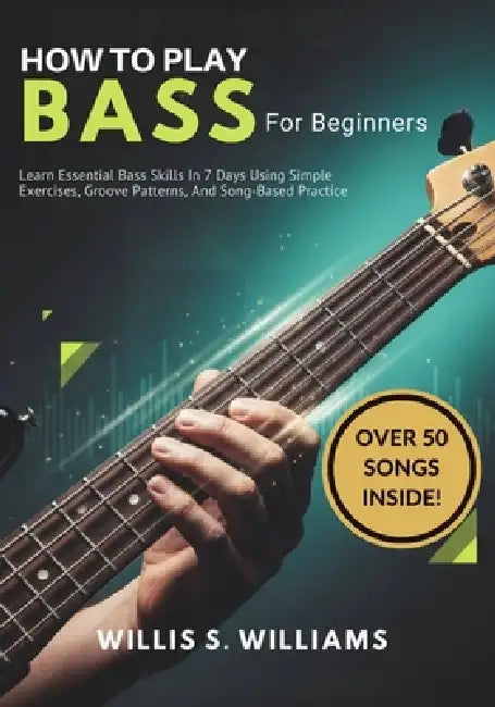 How to play Bass For Beginners: Learn Essential Bass Skills In 7 Days Using Simple Exercises, Groove Patterns, And Song-Based Practice by Willis S. Williams