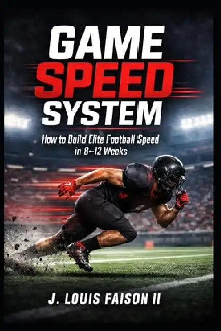 Game Speed System: How to Build Elite Football Speed in 8-12 Weeks by II Faison J. Louis