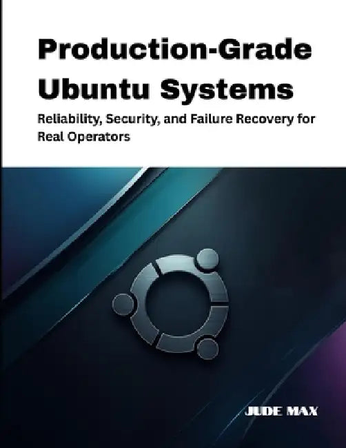 Production-Grade Ubuntu Systems: Reliability, Security, and Failure Recovery for Real Operators by Jude Max