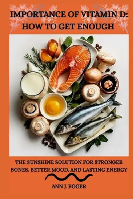 The Importance of Vitamin D: HOW TO GET ENOUGH: The Sunshine Solution for Stronger Bones, Better Mood, and Lasting Energy by Ann J. Boger