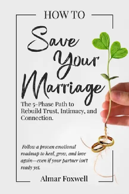 How to Save Your Marriage: The 5-Phase Path to Rebuild Trust, Intimacy, and Connection: Follow a Proven Emotional Roadmap to Heal, Grow, and Love Agai by Almar Foxwell