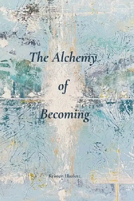 The Alchemy of Becoming: A Journey into Transformation by Kristen Hazlett