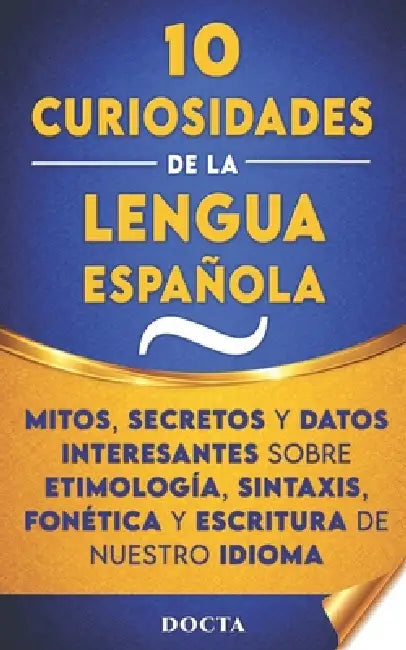 10 Curiosidades de la Lengua Española: Mitos, secretos y datos interesantes sobre etimología, sintaxis, fonética y escritura de nuestro idioma by Docta Correcciones