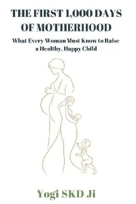 The First 1,000 Days of Motherhood: What Every Woman Must Know to Raise a Healthy, Happy Child by Yogi Skd Ji