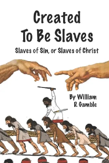 Created To Be Slaves: Slaves of Sin or Slaves of Christ by William Daniel Gamble