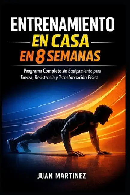 Entrenamiento en Casa en 8 Semanas: Programa Completo sin Equipamiento para Fuerza, Resistencia y Transformación Física by Juan Martinez