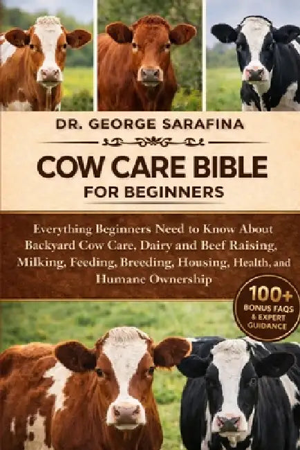 Cow Care Bible for Beginners: Everything Beginners Need to Know About Backyard Cow Care, Dairy and Beef Raising, Milking, Feeding, Breeding, Housing, by George Sarafina