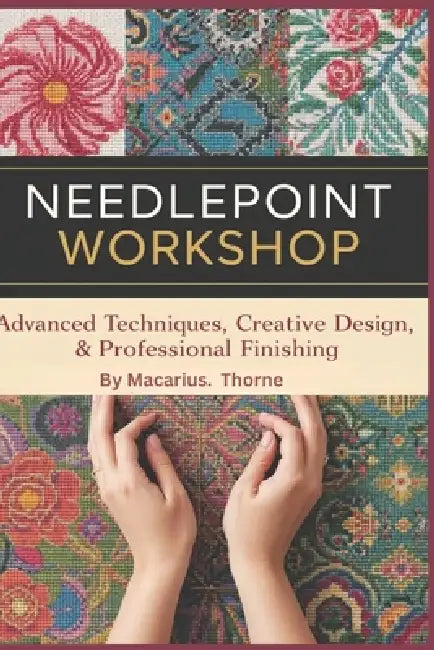 Needlepoint Workshop: Advanced Techniques, Creative Design & Professional Finishing by Macarius Thorne