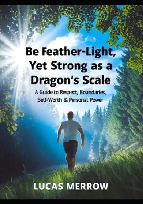 Be Feather-Light, Yet Strong as a Dragon's Scale: A Guide to Respect, Boundaries, Self-Worth & Personal Power by Lucas Merrow