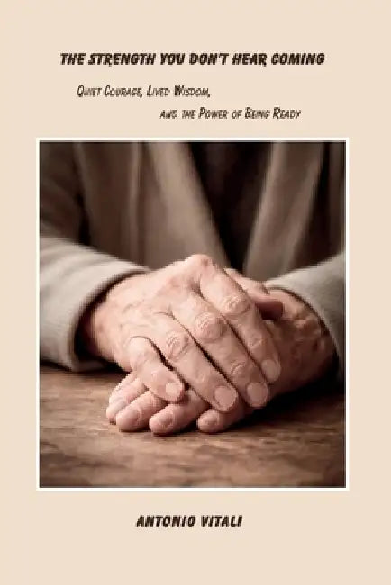 The Strength You Don't Hear Coming: Quiet Courage, Lived Wisdom, and the Power of Being Ready by Antonio Vitali