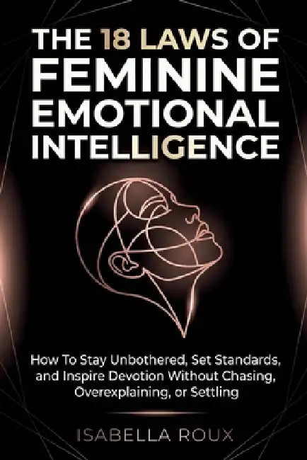 The 18 Laws of Feminine Emotional Intelligence: How To Stay Unbothered, Set Standards, and Inspire Devotion Without Chasing, Overexplaining, or Settli by Isabella Roux