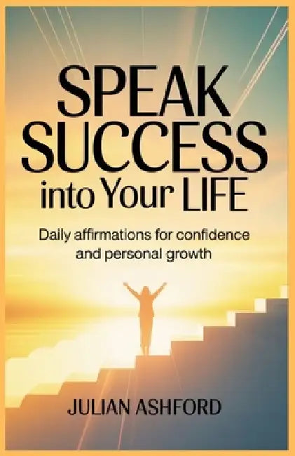 Speak Success Into Your Life: Daily Affirmations for Confidence and Personal Growth by Julian Ashford
