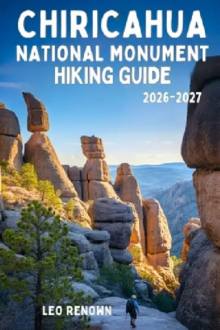 Chiricahua National Monument Hiking Guide 2026-2027: Explore Trails Smarter, Expert Navigation, Essential Gear Tips, Maps and Cultural Insights for Ev by Leo Renown