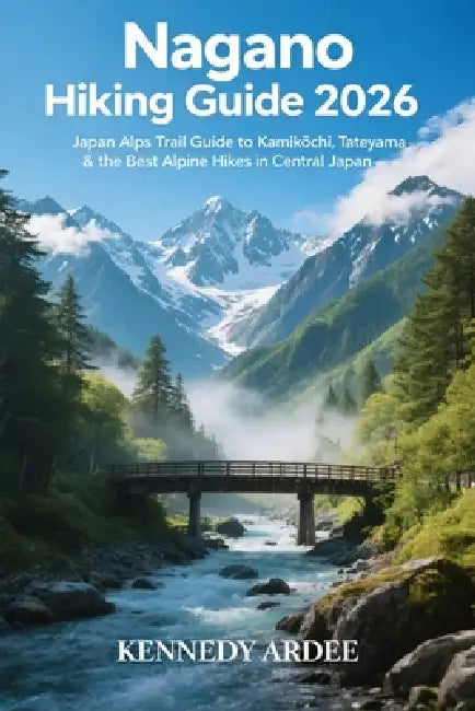 Nagano Hiking Guide 2026: Japan Alps Trail Guide to Kamikōchi, Tateyama & the Best Alpine Hikes in Central Japan by Kennedy Ardee