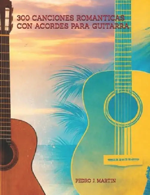 300 Canciones Romanticas Con Acordes Para Guitarra by Pedro J. Martin Franco