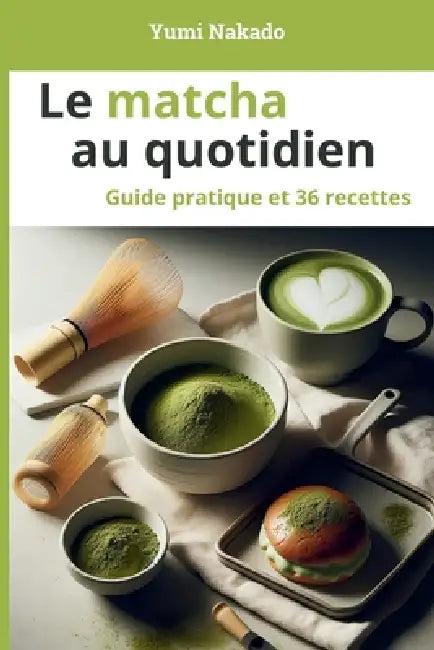 Le matcha au quotidien: Comprendre, préparer et cuisiner le matcha - Guide pratique et 36 recettes pour le quotidien et le bien-être by Yumi Nakado