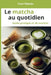 Le matcha au quotidien: Comprendre, préparer et cuisiner le matcha - Guide pratique et 36 recettes pour le quotidien et le bien-être by Yumi Nakado