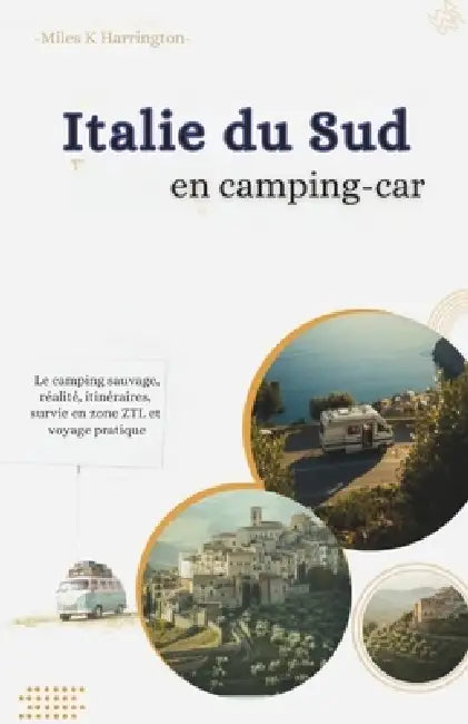 Italie du Sud en camping-car: Le camping sauvage: réalité, itinéraires, survie en zone ZTL et voyage pratique by Miles K. Harrington