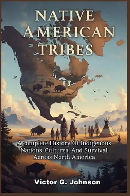 Native American Tribes: A complete History Of Indigenous Nations, Cultures, And Survival Across North America by Victor G. Johnson