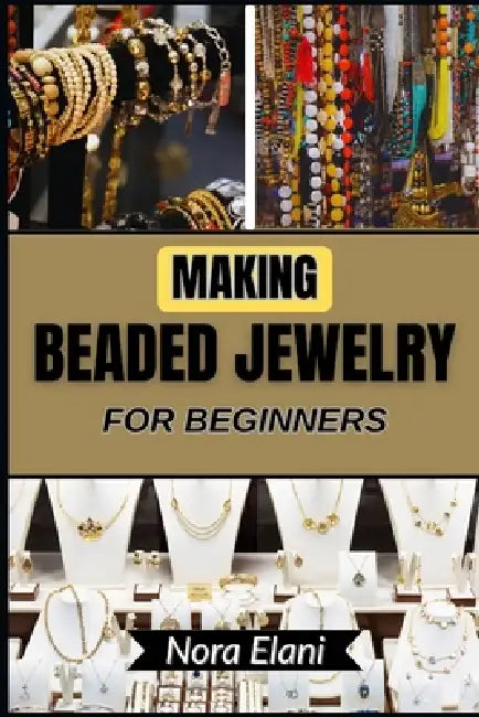 Making Beaded Jewelry for Beginners: Create Stunning Accessories And Build Lasting Creative Confidence Through Clear Steps, Essential Tools, And Inspi by Nora Elani