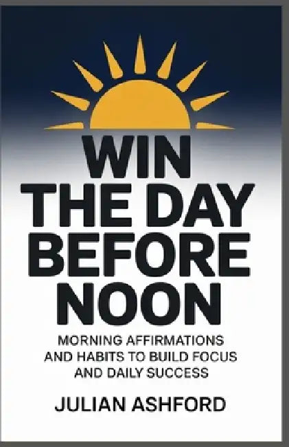 Win the Day Before Noon: Morning Affirmation and Habits to Build, and Daily Success by Julian Ashford