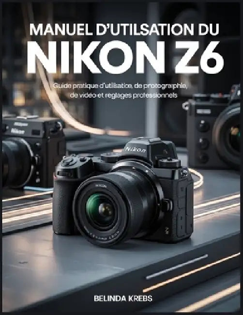 Manuel d'utilisation du Nikon Z6: Guide pratique d'utilisation, de photographie, de vidéo et de réglages professionnels by Belinda Krebs