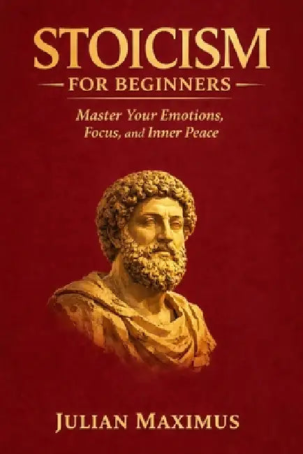 Stoicism for Beginners: Master Your Emotions, Focus, and Inner Peace by Julian Maximus