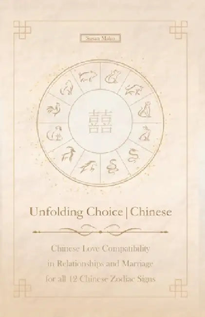 Unfolding Choice Chinese: Chinese Love Compatibility in Relationships and Marriage for all 12 Chinese Zodiac Signs by Susan Mako