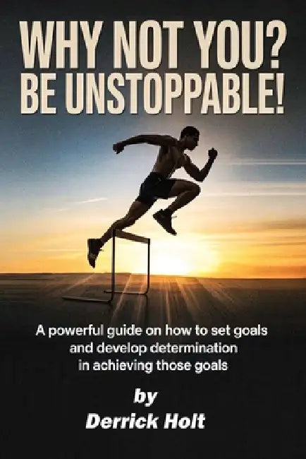 Why Not You? Be Unstoppable!: A powerful Guide on how to set goals and developing determination in achieving those goals by Derrick Holt