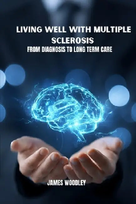 Living well with multiple sclerosis: From diagnosis to long term care by James Woodley