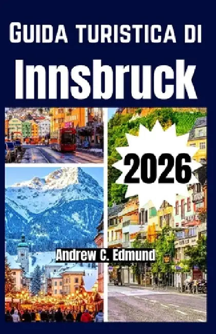 Guida Turistica Di Innsbruck 2026: Esplora le attrazioni principali, pianifica l'itinerario, segui i percorsi, gusta consigli & attività. by Andrew C. Edmund