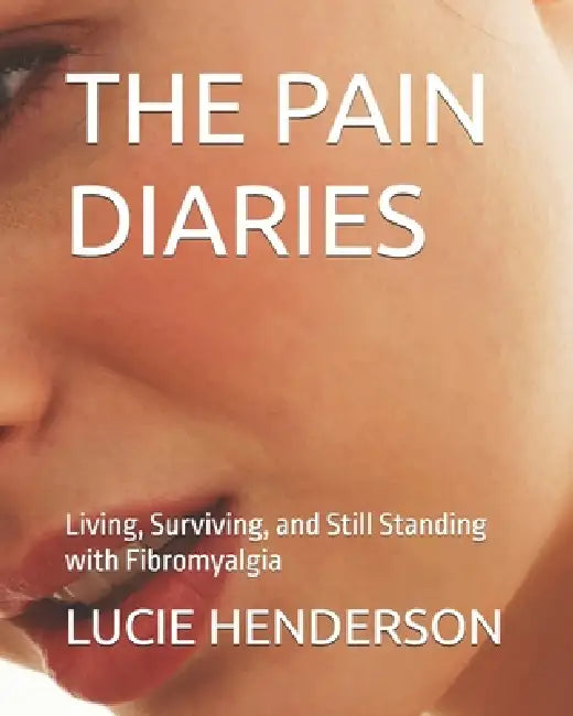 The Pain Diaries: Living, Surviving, and Still Standing with Fibromyalgia by Lucie Henderson