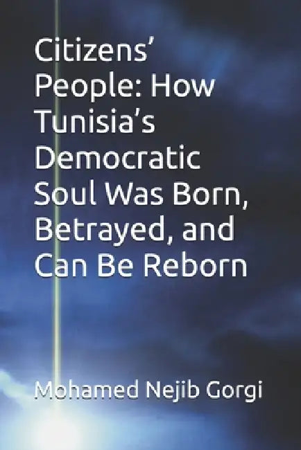 Citizens' People: How Tunisia's Democratic Soul Was Born, Betrayed, and Can Be Reborn by Mohamed Nejib Gorgi